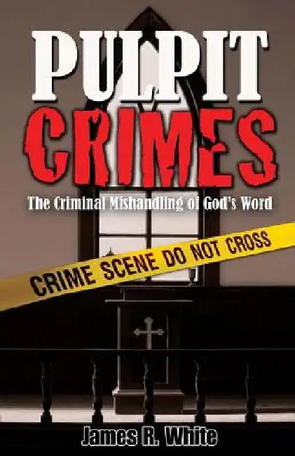 Pulpit Crimes: The Criminal Mishandling of God's Word by James R. White