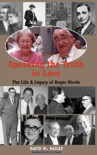 Speaking the Truth in Love: Life & Legacy of Roger Nicole by David W. Bailey