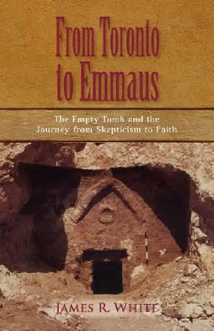 FROM TORONTO TO EMMAUS The Empty Tomb and the Journey from Skepticism to Faith by James R. White
