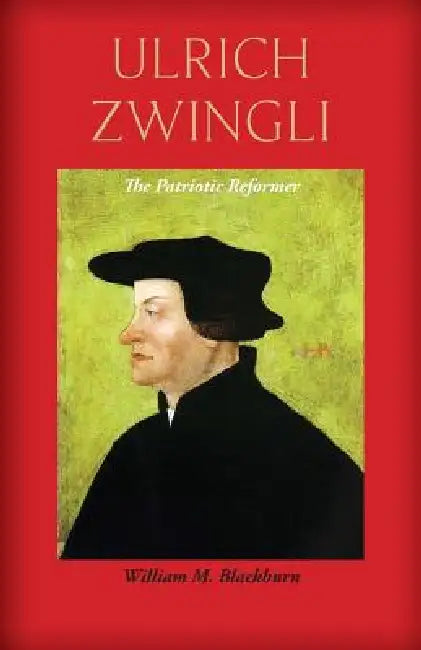 Ulrich Zwingli: The Patriotic Reformer by William M. Blackburn