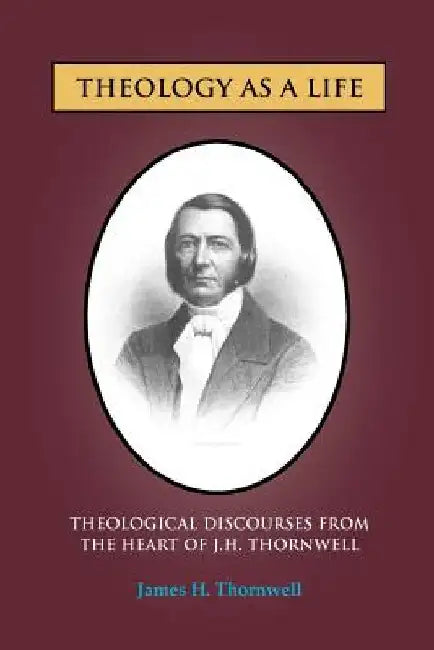 Theology as a Life: Theological Discourses from J.H. Thornwell by James H. Thornwell