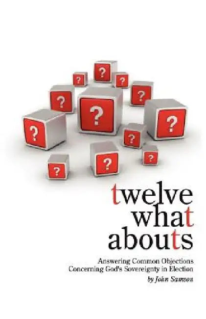 Twelve What Abouts: Answering Common Objections Concerning God's Sovereignty in Election by John Samson
