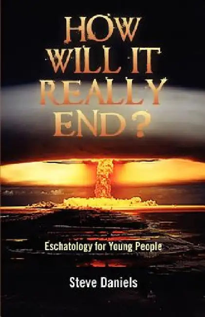 How Will It Really End? Eschatology for Young People by Steve Daniels