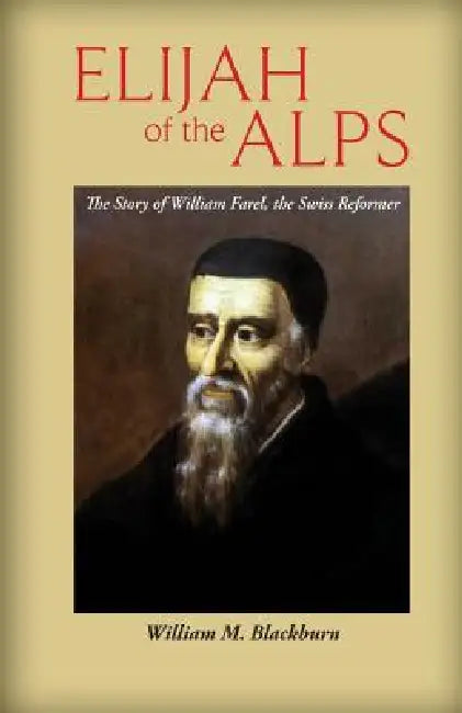 Elijah of the Alps: The Story of William Farel, the Swiss Reformer by William M. Blackburn