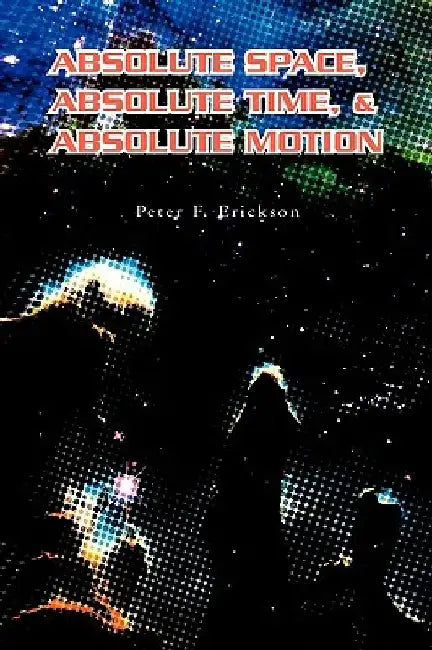 Absolute Space, Absolute Time, & Absolute Motion by Peter F. Erickson