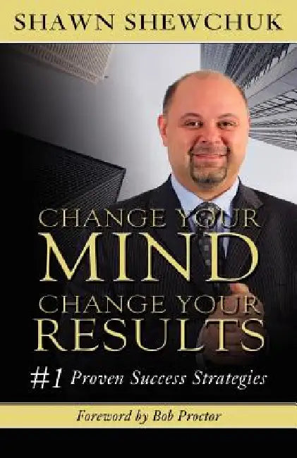 Change Your Mind, Change Your Results: #1 Proven Success Strategies by Shawn Shewchuk, Bob Proctor