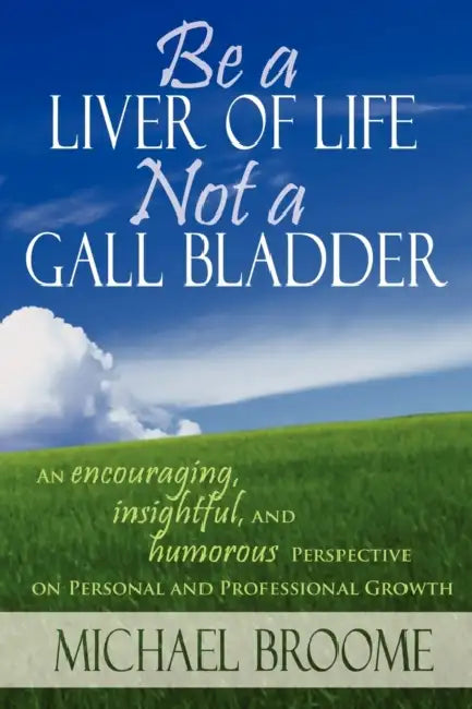 Be a Liver of Life Not a Gall Bladder: An Encouraging, Insightful and Humorous Perspective on Personal and Professional Growth by Michael Broome