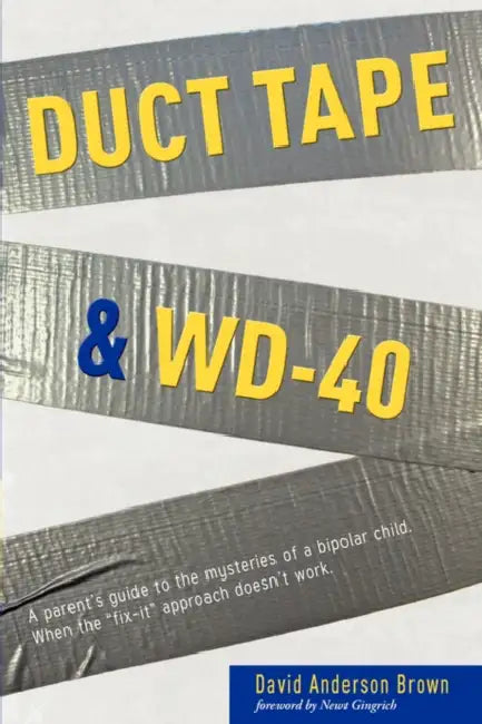 Duct Tape & Wd-40: A Parent's Guide to the Mysteries of a Bipolar Child. When the Fix-It Approach Doesn't Work. by David A. Brown, Newt Gingrich