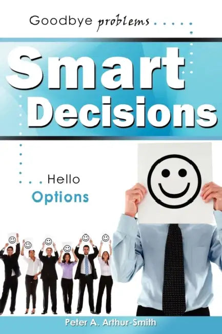 Smart Decisions: Goodbye Problems Hello Options by Peter A. Arthur-Smith