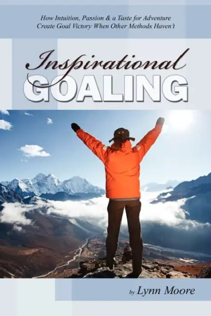 Inspirational Goaling: How Intuition, Passion & a Taste for Adventure Create Goal Victory When Other Methods Haven't by Lynn Moore