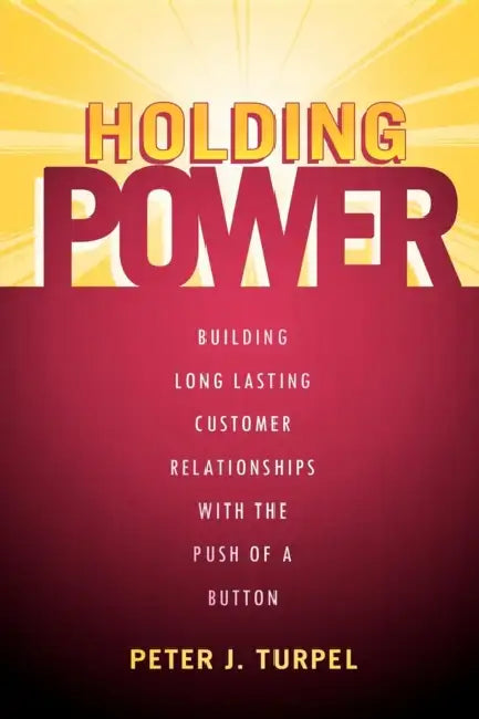 Holding Power: Building Long Lasting Customer Relationships with the Push of a Button by Peter J. Turpel
