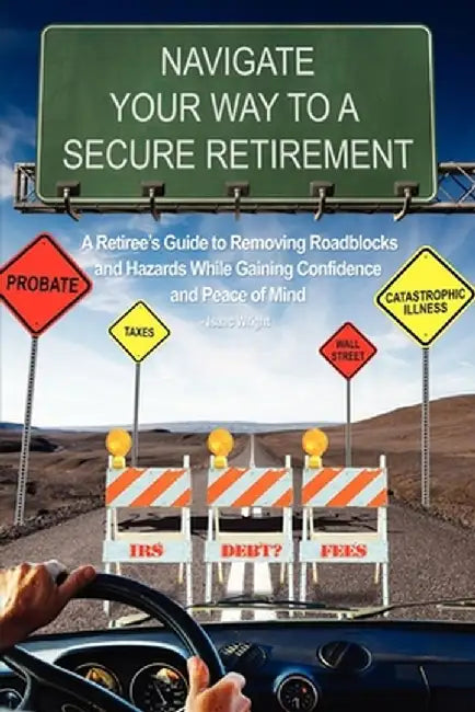 Navigate Your Way to a Secure Retirement: A Retiree's Guide to Removing Roadblocks and Hazards While Gaining Confidence and Peace of Mind by Isaac Wright