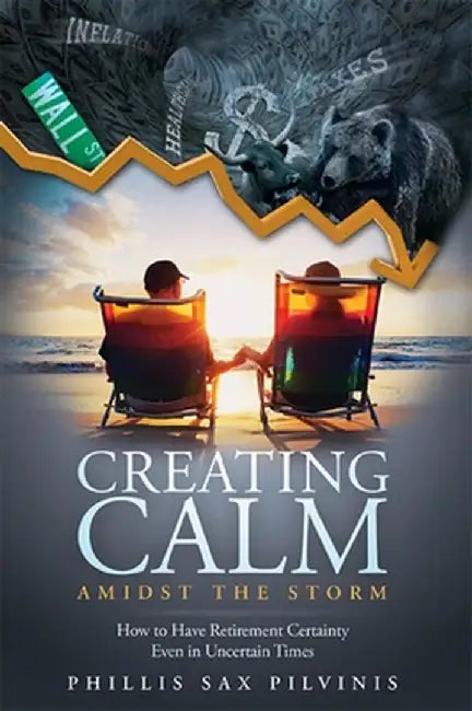 Creating Calm Amidst the Storm: How to Have Retirement Certainty Even in Uncertain Times by Phillis Sax Pilvinis