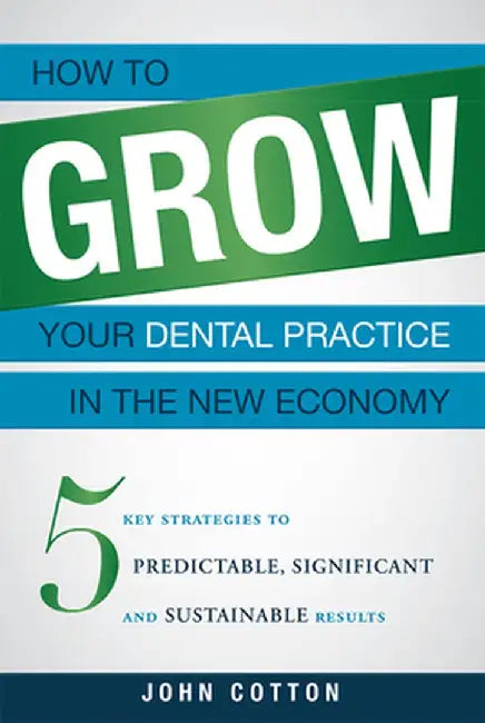 How to Grow Your Dental Practice in the New Economy: 5 Key Strategies to Predictable, Significant and Sustainable Results by John Cotton