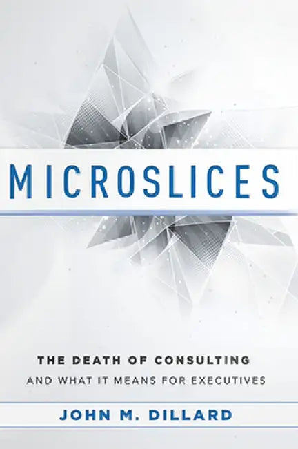 Microslices: The Death of Consulting and What It Means for Executives by John M. Dillard