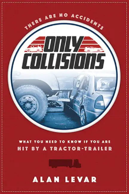 There Are No Accidents: What You Need to Know If You Are Hit by a Tractor-Trailer by Alan Levar