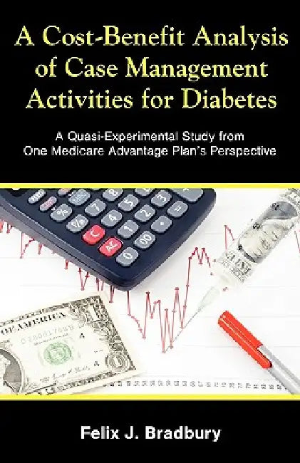 A Cost-Benefit Analysis of Case Management Activities for Diabetes: A Quasi-Experimental Study from One Medicare Advantage Plan's Perspective by Felix J. Bradbury