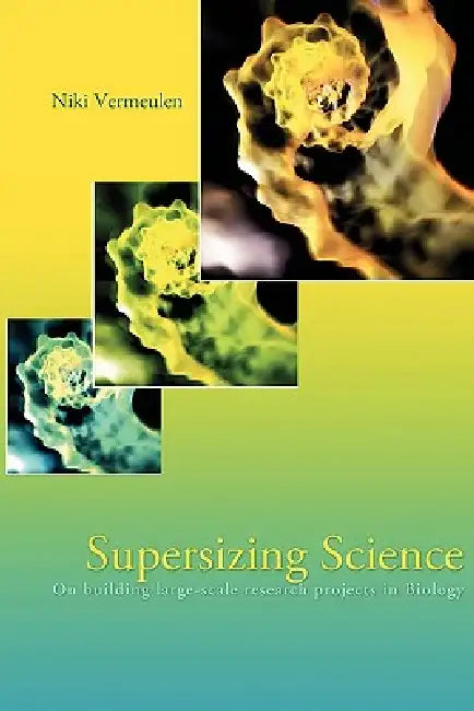 Supersizing Science: On Building Large-Scale Research Projects in Biology by Niki Vermeulen