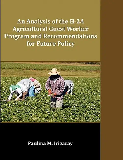 An Analysis of the H-2A Agricultural Guest Worker Program and Recommendations for Future Policy by Paulina M. Irigaray