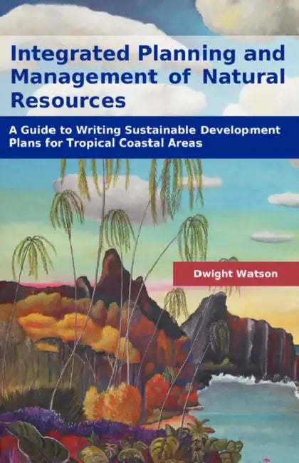 Integrated Planning and Management of Natural Resources: A Guide to Writing Sustainable Development Plans for Tropical Coastal Areas by Dwight Watson