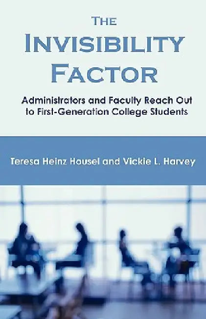 The Invisibility Factor: Administrators and Faculty Reach Out to First-Generation College Students by Teresa Heinz Housel, Vickie L. Harvey