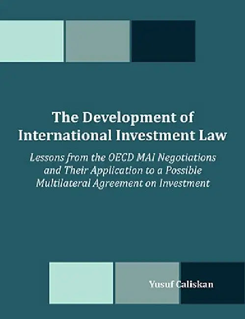 The Development of International Investment Law: Lessons from the OECD MAI Negotiations and Their Application to a Possible Multilateral Agreement on by Yusuf Caliskan