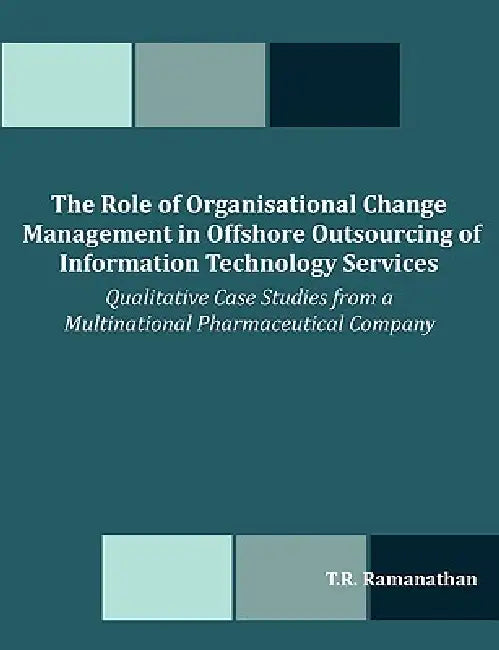 The Role of Organisational Change Management in Offshore Outsourcing of Information Technology Services: Qualitative Case Studies from a Multinational by T. R. Ramanathan