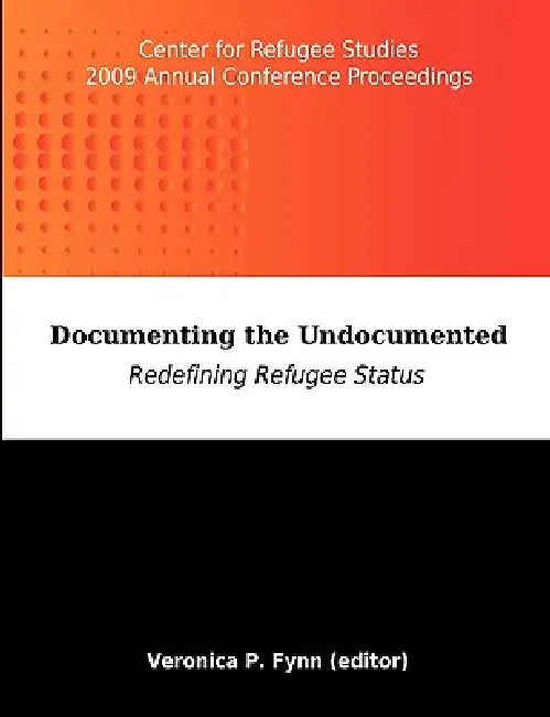 Documenting the Undocumented: Redefining Refugee Status: Center for Refugee Studies 2009 Annual Conference Proceedings by Veronica P. Fynn, Veronica P. Fynn