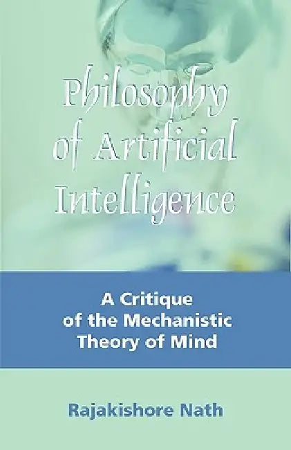Philosophy of Artificial Intelligence: A Critique of the Mechanistic Theory of Mind by Rajakishore Nath