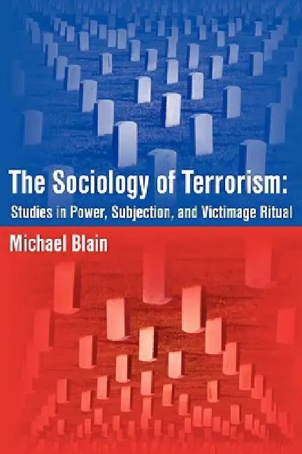 The Sociology of Terrorism: Studies in Power, Subjection, and Victimage Ritual by Michael Blain