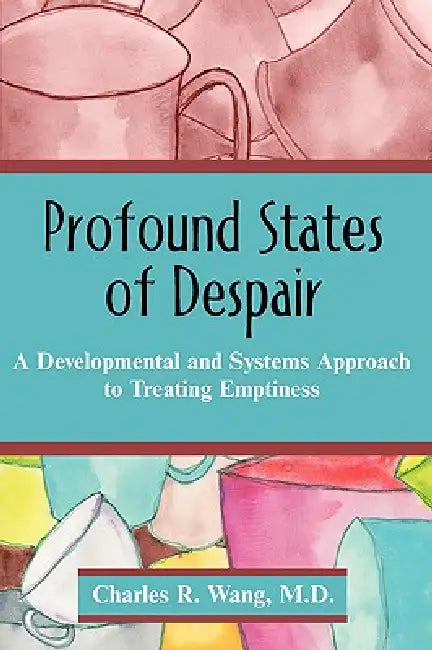 Profound States of Despair: A Developmental and Systems Approach to Treating Emptiness by Charles R. Wang