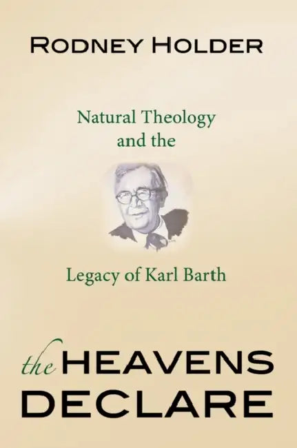 The Heavens Declare: Natural Theology and the Legacy of Karl Barth by Rodney Holder
