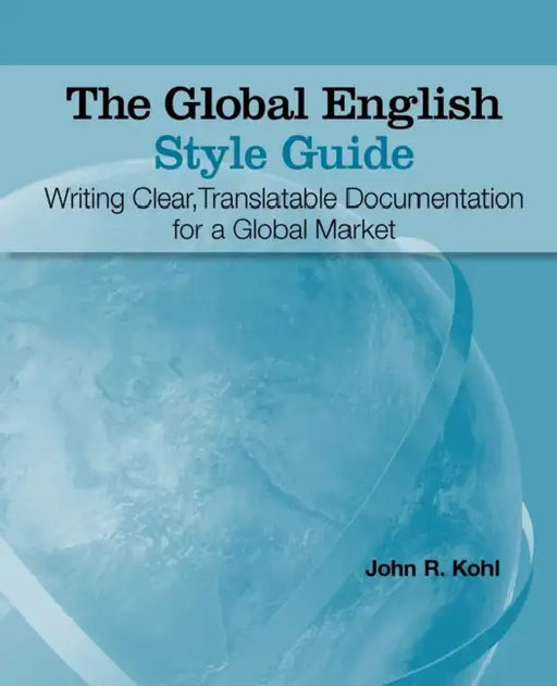 The Global English Style Guide: Writing Clear, Translatable Documentation for a Global Market by John R. Kohl