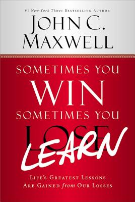 Sometimes You Win--Sometimes You Learn: Life's Greatest Lessons Are Gained from Our Losses by John C. Maxwell