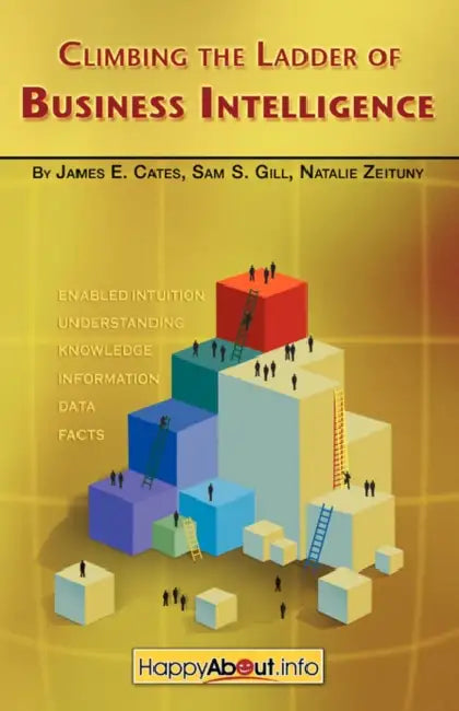 Climbing the Ladder of Business Intelligence: Happy About Creating Excellence through Enabled Intuition by James E. Cates, Sam S. Gill, Natalie Zeituny