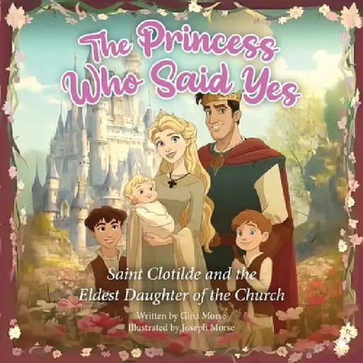 The Princess Who Said Yes: Saint Clotilde and the Eldest Daughter of the Church by Gina Morse, Joseph Morse
