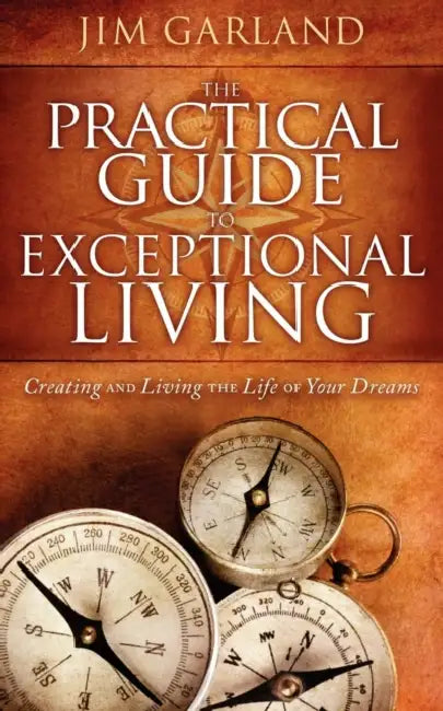 The Practical Guide to Exceptional Living: Creating and Living the Life of Your Dreams by Jim Garland