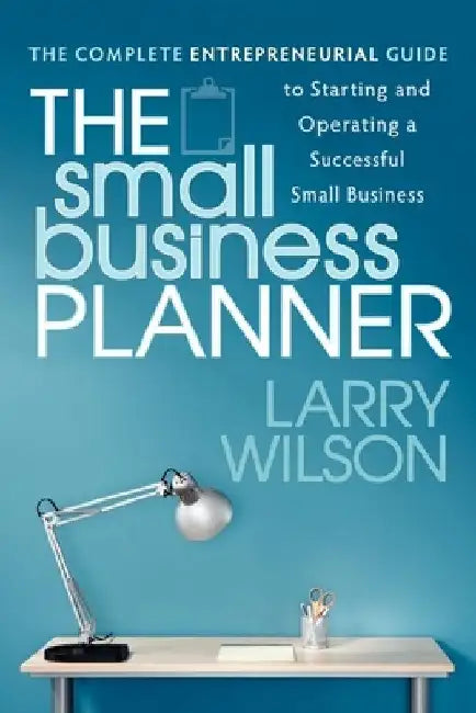 The Small Business Planner: The Complete Entrepreneurial Guide to Starting and Operating a Successful Small Business by Larry Wilson