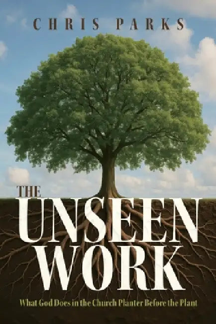 The Unseen Work: What God Does in the Church Planter Before the Plant by Chris Parks