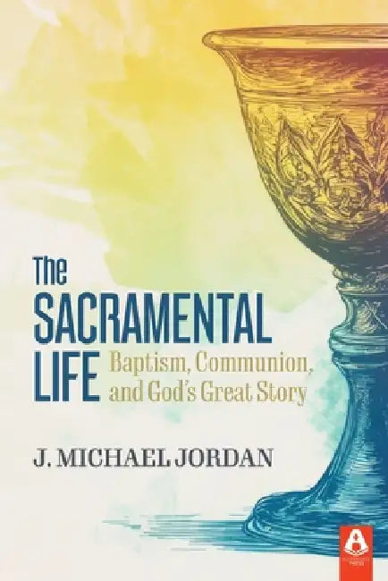 The Sacramental Life: Baptism, Communion, and God's Great Story by J. Michael Jordan