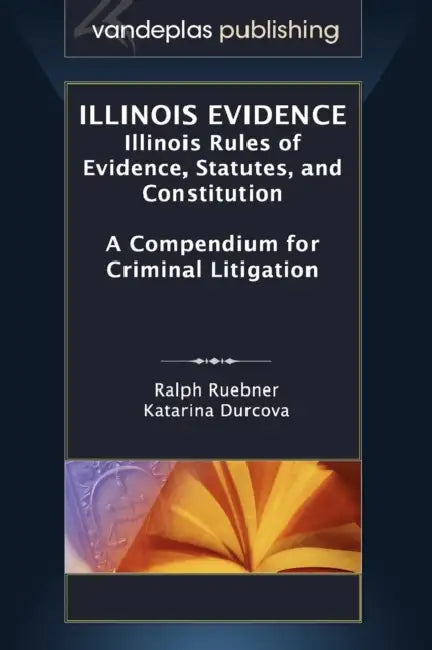 Illinois Evidence: Illinois Rules of Evidence, Statutes, and Constitution. a Compendium for Criminal Litigation by Ralph Ruebner, Katarina Durcova