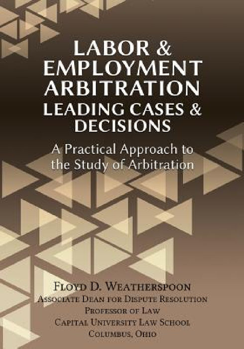 Labor & Employment Arbitration: Leading Cases & Decisions. A Practical Approach to the Study of Arbitration by Floyd D. Weatherspoon