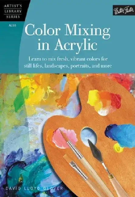 Color Mixing in Acrylic: Learn to Mix Fresh, Vibrant Colors for Still Lifes, Landscapes, Portraits, and More by David Lloyd Glover