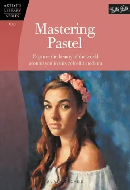 Mastering Pastel: Capture the Beauty of the World Around You in This Colorful Medium by Alain Picard