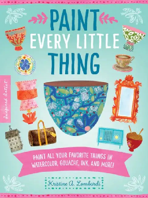 Paint Every Little Thing: Paint All Your Favorite Things in Watercolor, Gouache, Ink, and More! by Kristine A. Lombardi
