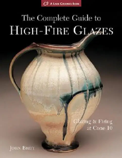 The Complete Guide to High-Fire Glazes: Glazing & Firing at Cone 10 by John Britt