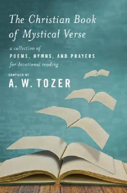 The Christian Book of Mystical Verse: A Collection of Poems, Hymns, and Prayers for Devotional Reading by A. W. Tozer