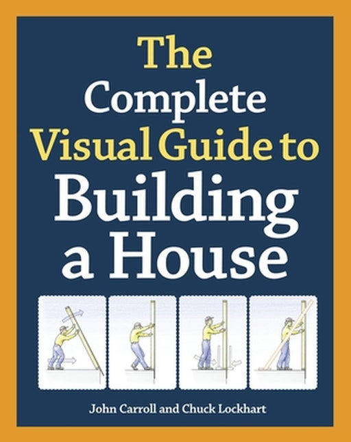 The Complete Visual Guide to Building a House by John Carroll