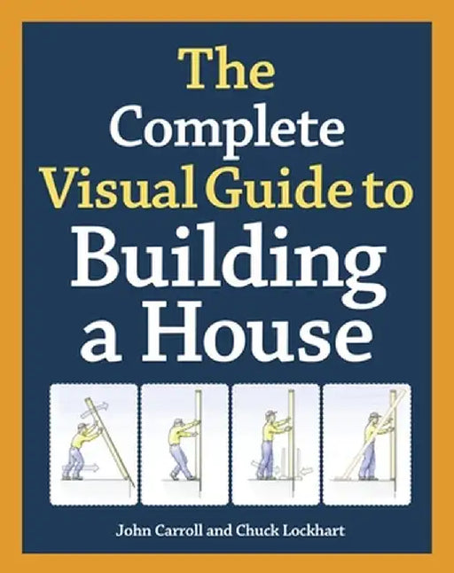 The Complete Visual Guide to Building a House by John Carroll