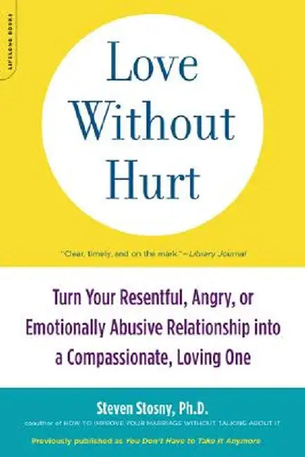 Love Without Hurt: Turn Your Resentful, Angry, or Emotionally Abusive Relationship Into a Compassionate, Loving One by Steven Stosny